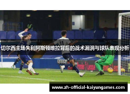 切尔西主场失利阿斯顿维拉背后的战术漏洞与球队表现分析 切尔西主场失利阿斯顿维拉背后的战术漏洞与球队表现分析