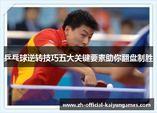 乒乓球逆转技巧五大关键要素助你翻盘制胜 乒乓球逆转技巧五大关键要素助你翻盘制胜