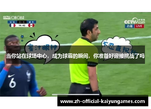 当你站在球场中心，成为球霸的瞬间，你准备好迎接挑战了吗