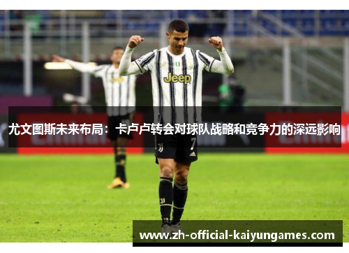 尤文图斯未来布局：卡卢卢转会对球队战略和竞争力的深远影响