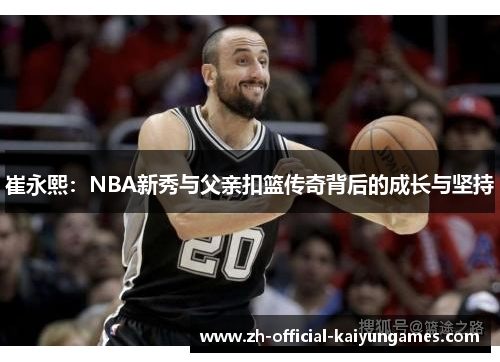 崔永熙:NBA新秀与父亲扣篮传奇背后的成长与坚持 崔永熙:NBA新秀与父亲扣篮传奇背后的成长与坚持