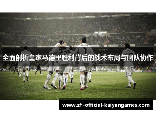 全面剖析皇家马德里胜利背后的战术布局与团队协作 全面剖析皇家马德里胜利背后的战术布局与团队协作