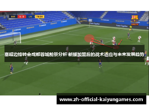 塞超边锋转会成都蓉城前景分析 新援加盟后的战术适应与未来发展趋势