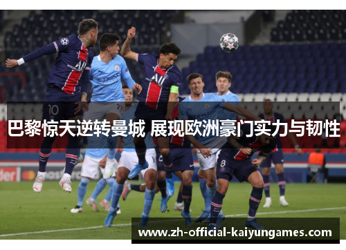 巴黎惊天逆转曼城 展现欧洲豪门实力与韧性 巴黎惊天逆转曼城 展现欧洲豪门实力与韧性