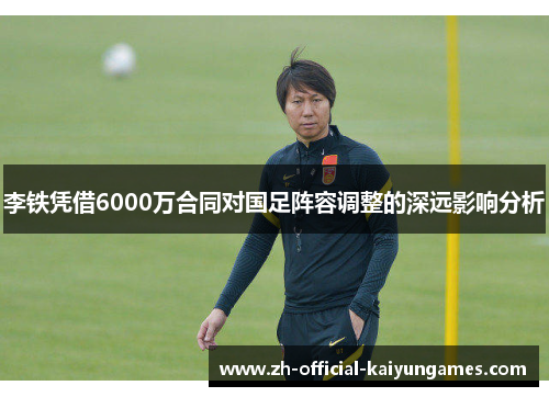 李铁凭借6000万合同对国足阵容调整的深远影响分析