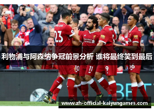 利物浦与阿森纳争冠前景分析 谁将最终笑到最后 利物浦与阿森纳争冠前景分析 谁将最终笑到最后