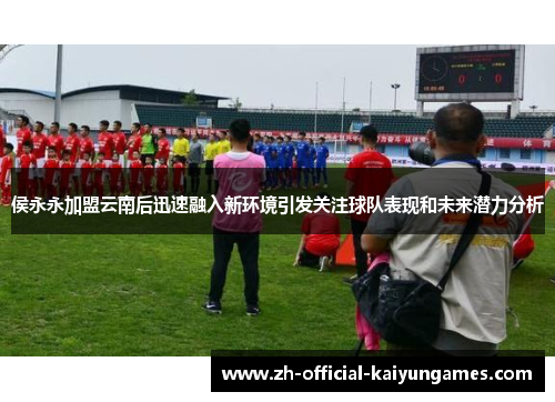 侯永永加盟云南后迅速融入新环境引发关注球队表现和未来潜力分析 侯永永加盟云南后迅速融入新环境引发关注球队表现和未来潜力分析