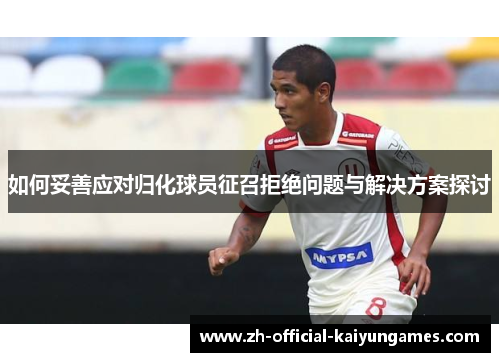 如何妥善应对归化球员征召拒绝问题与解决方案探讨 如何妥善应对归化球员征召拒绝问题与解决方案探讨