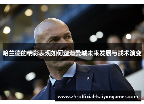 哈兰德的精彩表现如何塑造曼城未来发展与战术演变