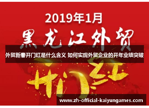 外贸新春开门红是什么含义 如何实现外贸企业的开年业绩突破 外贸新春开门红是什么含义 如何实现外贸企业的开年业绩突破