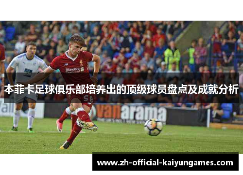 本菲卡足球俱乐部培养出的顶级球员盘点及成就分析 本菲卡足球俱乐部培养出的顶级球员盘点及成就分析