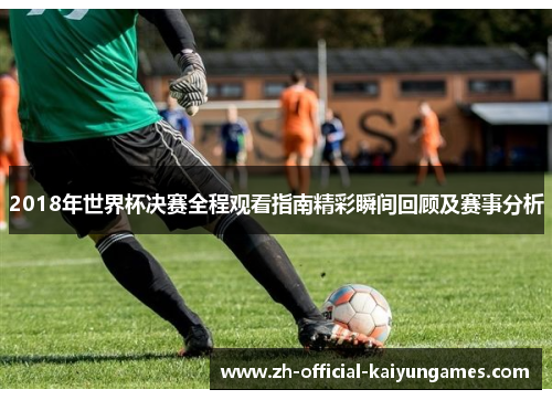 2018年世界杯决赛全程观看指南精彩瞬间回顾及赛事分析