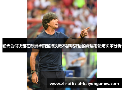 勒夫为何决定在欧洲杯前坚持执教不辞职背后的深层考量与决策分析