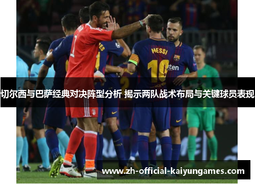 切尔西与巴萨经典对决阵型分析 揭示两队战术布局与关键球员表现
