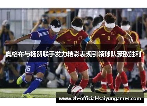 奥格布与杨贺联手发力精彩表现引领球队豪取胜利 奥格布与杨贺联手发力精彩表现引领球队豪取胜利