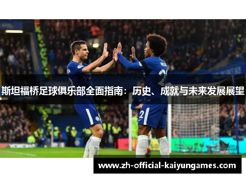 斯坦福桥足球俱乐部全面指南：历史、成就与未来发展展望