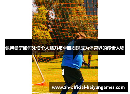 佩特曼宁如何凭借个人魅力与卓越表现成为体育界的传奇人物