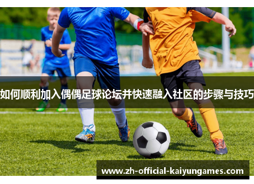 如何顺利加入偶偶足球论坛并快速融入社区的步骤与技巧