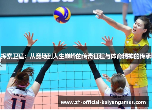 探索卫猛：从赛场到人生巅峰的传奇征程与体育精神的传承
