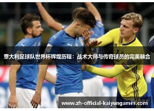意大利足球队世界杯辉煌历程：战术大师与传奇球员的完美融合