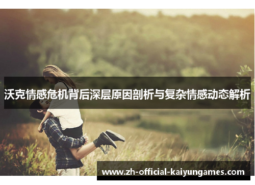 沃克情感危机背后深层原因剖析与复杂情感动态解析