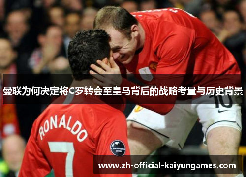 曼联为何决定将C罗转会至皇马背后的战略考量与历史背景