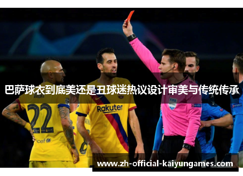 巴萨球衣到底美还是丑球迷热议设计审美与传统传承