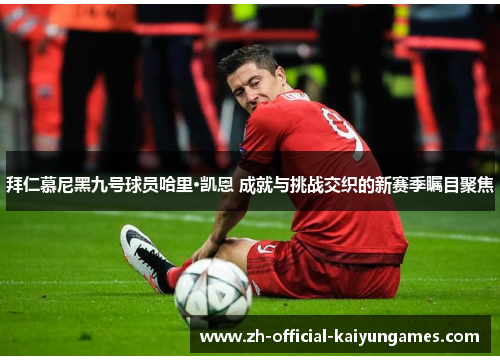 拜仁慕尼黑九号球员哈里·凯恩 成就与挑战交织的新赛季瞩目聚焦