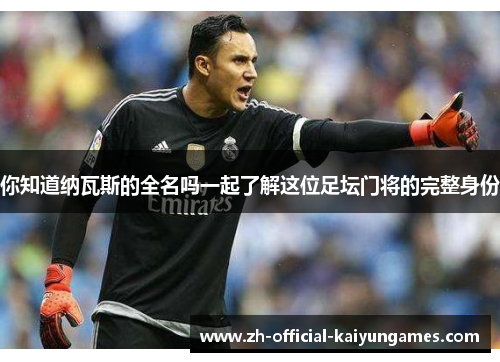 你知道纳瓦斯的全名吗一起了解这位足坛门将的完整身份