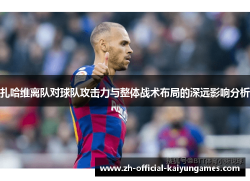 扎哈维离队对球队攻击力与整体战术布局的深远影响分析