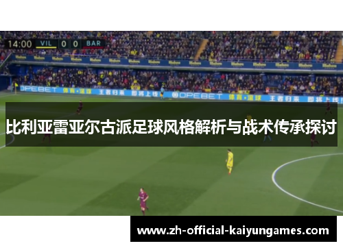 比利亚雷亚尔古派足球风格解析与战术传承探讨