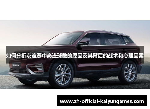 如何分析友谊赛中高进球数的原因及其背后的战术和心理因素