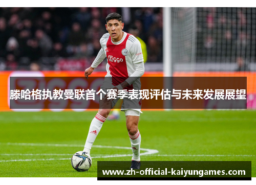 滕哈格执教曼联首个赛季表现评估与未来发展展望