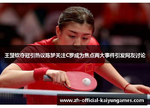 王楚钦夺冠引热议陈梦关注C罗成为焦点两大事件引发网友讨论 王楚钦夺冠引热议陈梦关注C罗成为焦点两大事件引发网友讨论