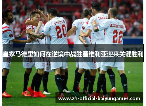 皇家马德里如何在逆境中战胜塞维利亚迎来关键胜利 皇家马德里如何在逆境中战胜塞维利亚迎来关键胜利