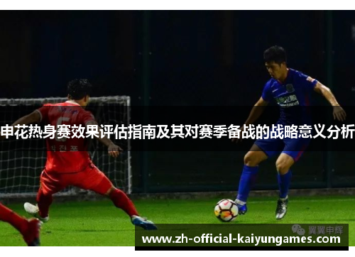 申花热身赛效果评估指南及其对赛季备战的战略意义分析
