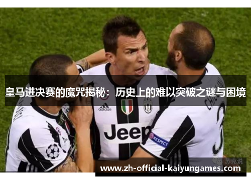 皇马进决赛的魔咒揭秘:历史上的难以突破之谜与困境 皇马进决赛的魔咒揭秘:历史上的难以突破之谜与困境