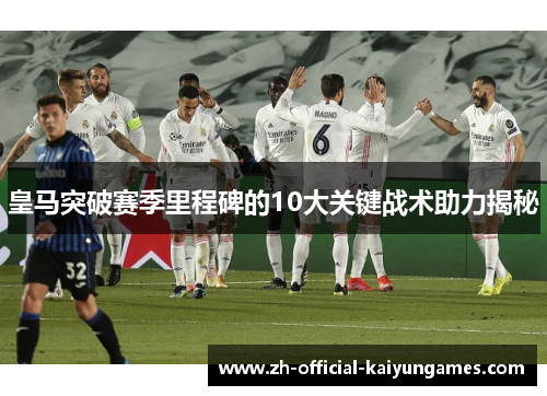 皇马突破赛季里程碑的10大关键战术助力揭秘 皇马突破赛季里程碑的10大关键战术助力揭秘