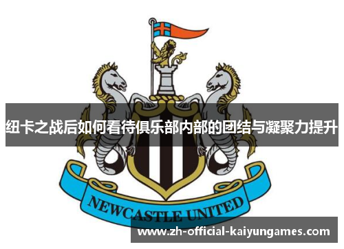 纽卡之战后如何看待俱乐部内部的团结与凝聚力提升 纽卡之战后如何看待俱乐部内部的团结与凝聚力提升