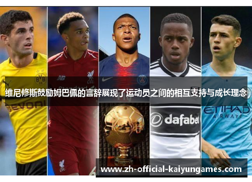 维尼修斯鼓励姆巴佩的言辞展现了运动员之间的相互支持与成长理念