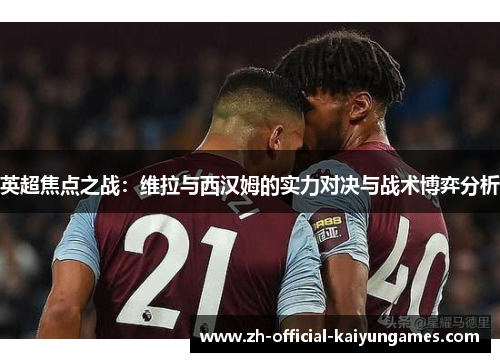 英超焦点之战:维拉与西汉姆的实力对决与战术博弈分析 英超焦点之战:维拉与西汉姆的实力对决与战术博弈分析