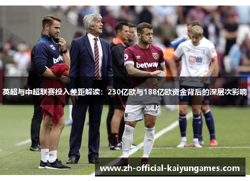 英超与中超联赛投入差距解读:230亿欧与188亿欧资金背后的深层次影响 英超与中超联赛投入差距解读:230亿欧与188亿欧资金背后的深层次影响
