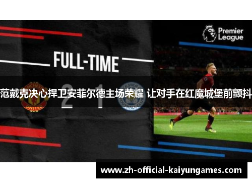 范戴克决心捍卫安菲尔德主场荣耀 让对手在红魔城堡前颤抖