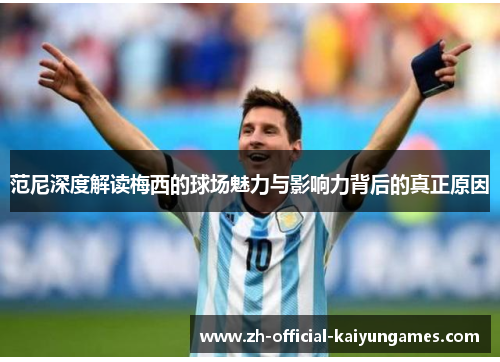 范尼深度解读梅西的球场魅力与影响力背后的真正原因 范尼深度解读梅西的球场魅力与影响力背后的真正原因