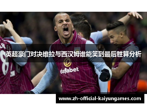英超豪门对决维拉与西汉姆谁能笑到最后胜算分析 英超豪门对决维拉与西汉姆谁能笑到最后胜算分析
