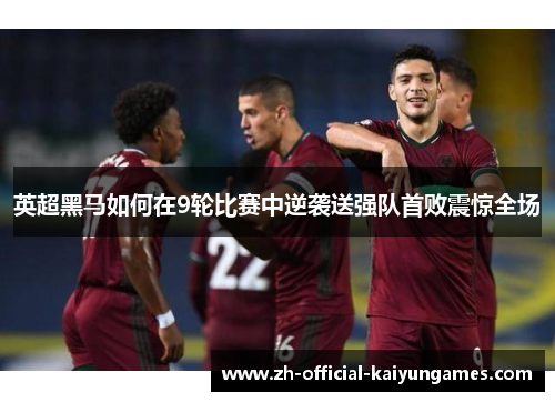 英超黑马如何在9轮比赛中逆袭送强队首败震惊全场 英超黑马如何在9轮比赛中逆袭送强队首败震惊全场