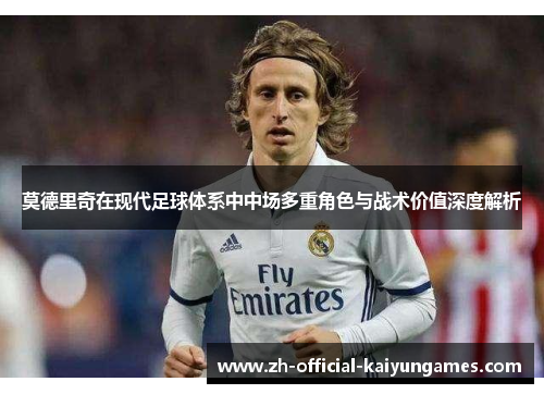 莫德里奇在现代足球体系中中场多重角色与战术价值深度解析