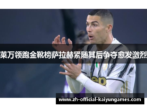 莱万领跑金靴榜萨拉赫紧随其后争夺愈发激烈 莱万领跑金靴榜萨拉赫紧随其后争夺愈发激烈