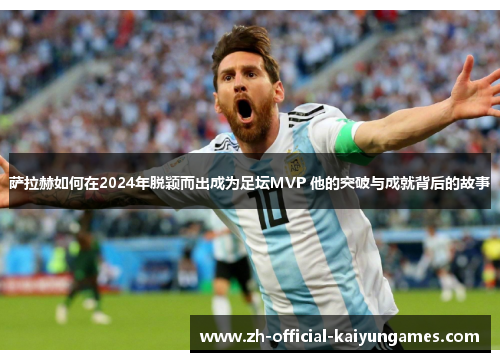萨拉赫如何在2024年脱颖而出成为足坛MVP 他的突破与成就背后的故事 萨拉赫如何在2024年脱颖而出成为足坛MVP 他的突破与成就背后的故事