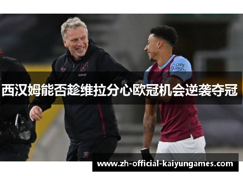 西汉姆能否趁维拉分心欧冠机会逆袭夺冠 西汉姆能否趁维拉分心欧冠机会逆袭夺冠